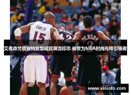 艾弗森凭借独特发型成就潮流标志 被誉为NBA时尚先锋引领者